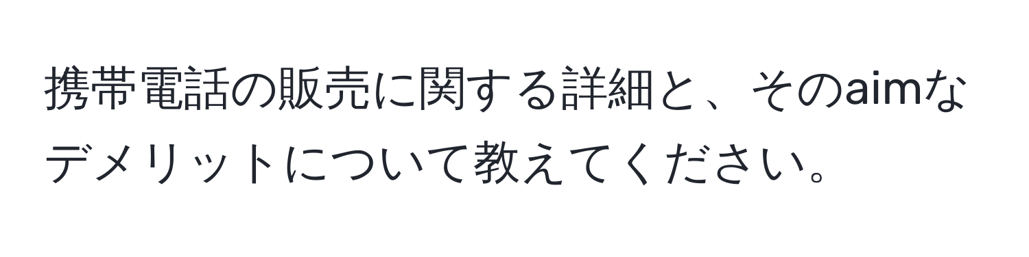 携帯電話の販売に関する詳細と、そのaimなデメリットについて教えてください。