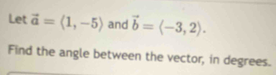 Let vector a=langle 1,-5rangle and vector b=langle -3,2rangle. 
Find the angle between the vector, in degrees.