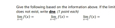 Give the following based on the information above. If the limi
cloes not exist, write one. (7 point each)
limlimits _xto 2f(x)= limlimits _xto 2^+f(x)= limlimits _xto 2f(x)=