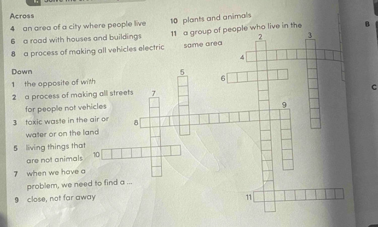 Across
10 plants and animals 
4 an area of a city where people liveho live in the 
B 
6 a road with hou 
8 a process of ma 
Down 
1 the opposite of 
C 
2 a process of ma 
for people not v 
3 toxic waste in t 
water or on the 
5 living things tha 
are not animal 
7 when we have 
problem, we ne 
9 close, not far a