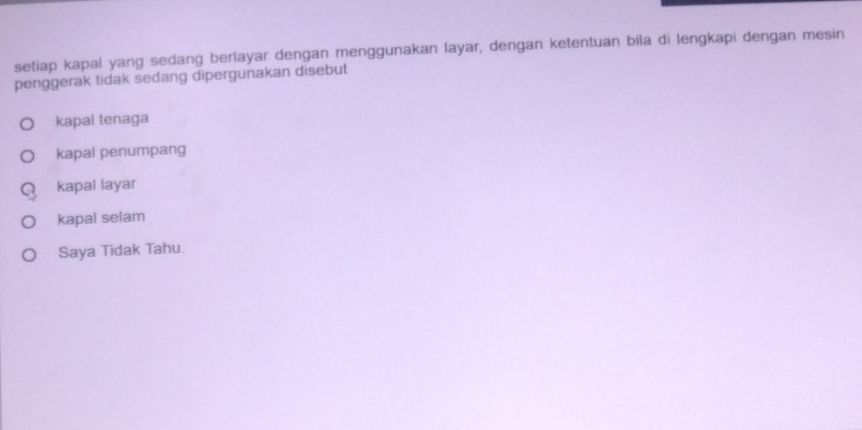 setiap kapal yang sedang berlayar dengan menggunakan layar, dengan ketentuan bila di lengkapi dengan mesin
penggerak tidak sedang dipergunakan disebut
kapal tenaga
kapal penumpang
kapal layar
kapal selam
Saya Tidak Tahu.