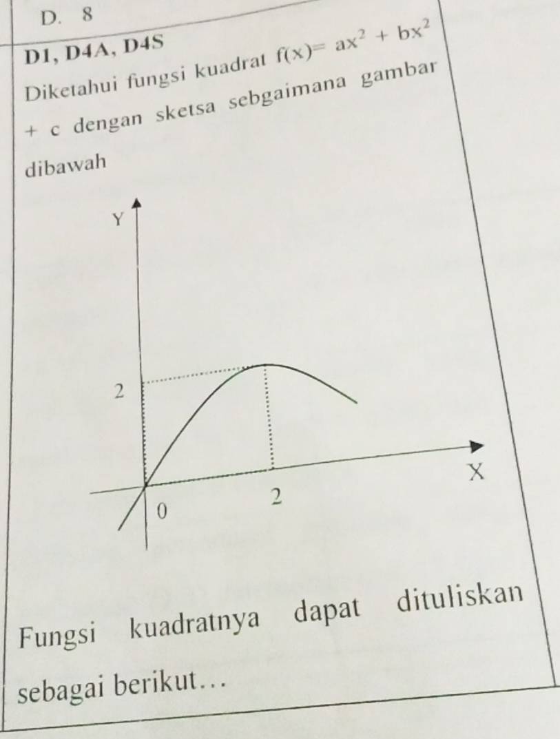 D. 8
D1, D4A, D4S
Diketahui fungsi kuadrat f(x)=ax^2+bx^2
+ c dengan sketsa sebgaimana gambar
dibawah
Fungsi kuadratnya dapat dituliskan
sebagai berikut….