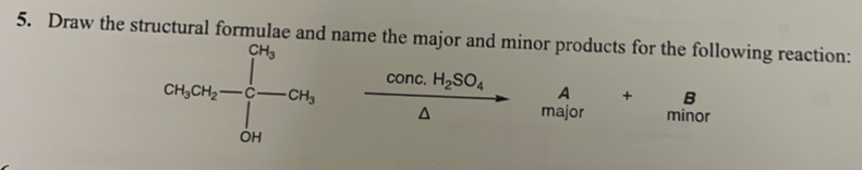 Draw the structural formulae and name the major and minor products for the following reaction:
conc.H_2SO_4 A + B
major minor