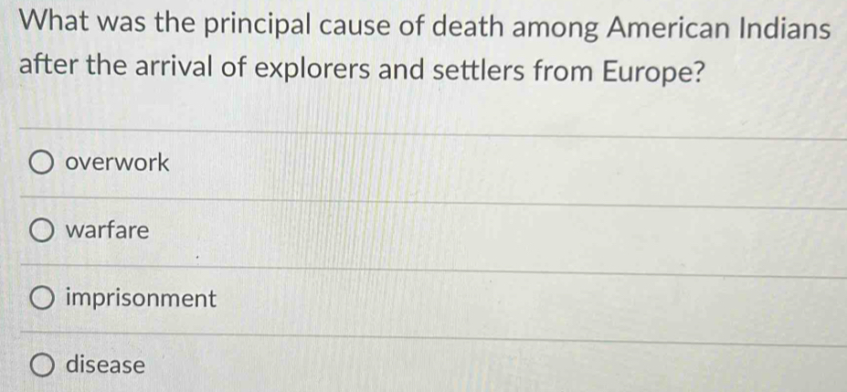 What was the principal cause of death among American Indians
after the arrival of explorers and settlers from Europe?
overwork
warfare
imprisonment
disease