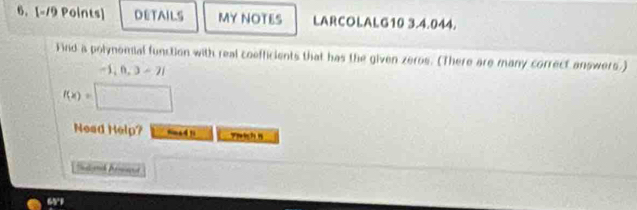 DETAILS MY NOTES LARCOLALG10 3.4.044. 
Find a polynomial function with real coefficients that has the given zeros. (There are many correct answers.)
-1, n, 3 - 21
f(x)=□
Nead Help? sim a 4 ? pich n
65°