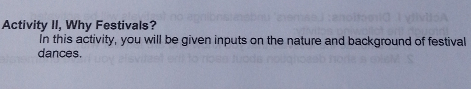 Activity II, Why Festivals? 
In this activity, you will be given inputs on the nature and background of festival 
dances.