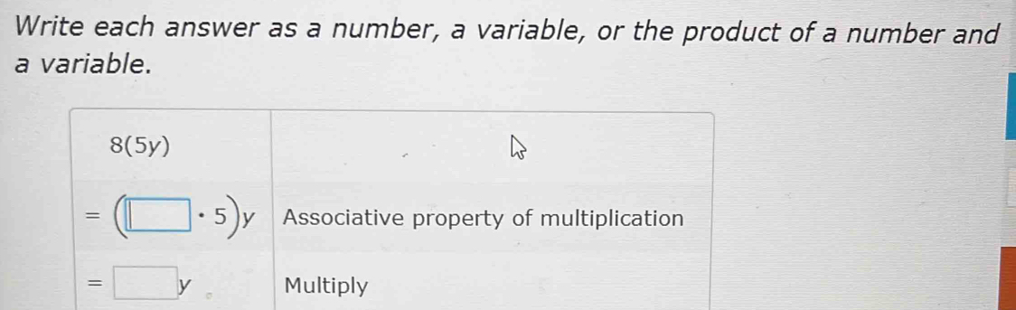 Write each answer as a number, a variable, or the product of a number and 
a variable.
8(5y)
=(□ · 5)y Associative property of multiplication
=□ y 。 Multiply