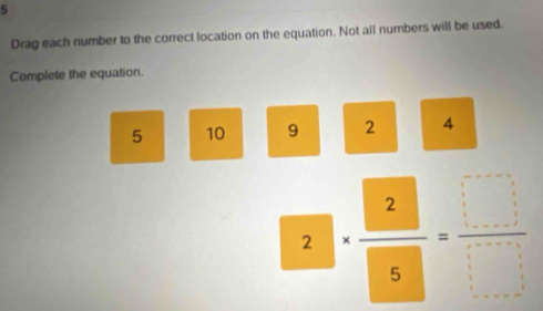 Drag each number to the correct location on the equation. Not all numbers will be used. 
Complete the equation.
5 10 9 2 4
2.|·  2/5 = □ /□  