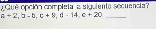 ¿Qué opción completa la siguiente secuencia? 
_ a+2, b-5, c+9, d-14, e+20,