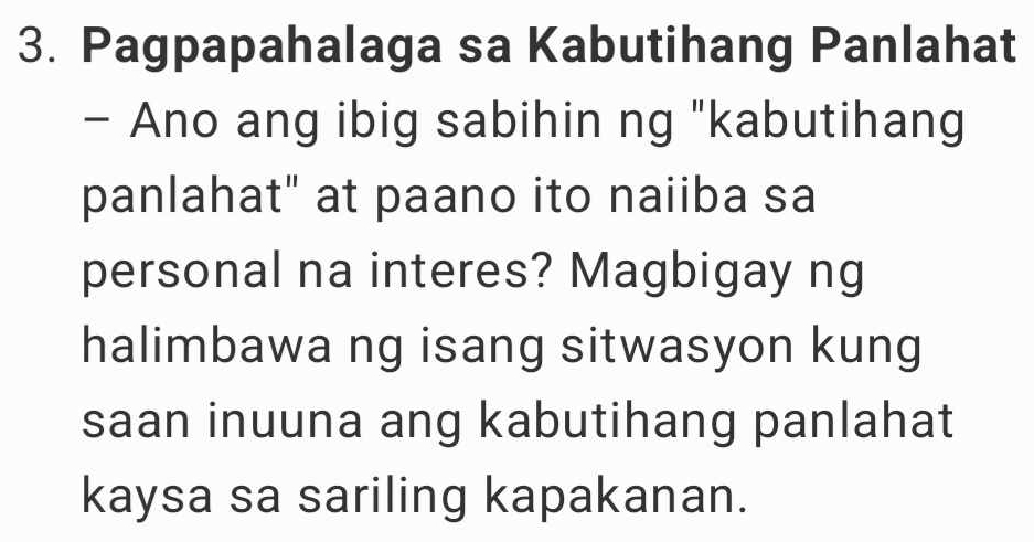 Pagpapahalaga sa Kabutihang Panlahat 
- Ano ang ibig sabihin ng "kabutihang 
panlahat" at paano ito naiiba sa 
personal na interes? Magbigay ng 
halimbawa ng isang sitwasyon kung 
saan inuuna ang kabutihang panlahat 
kaysa sa sariling kapakanan.