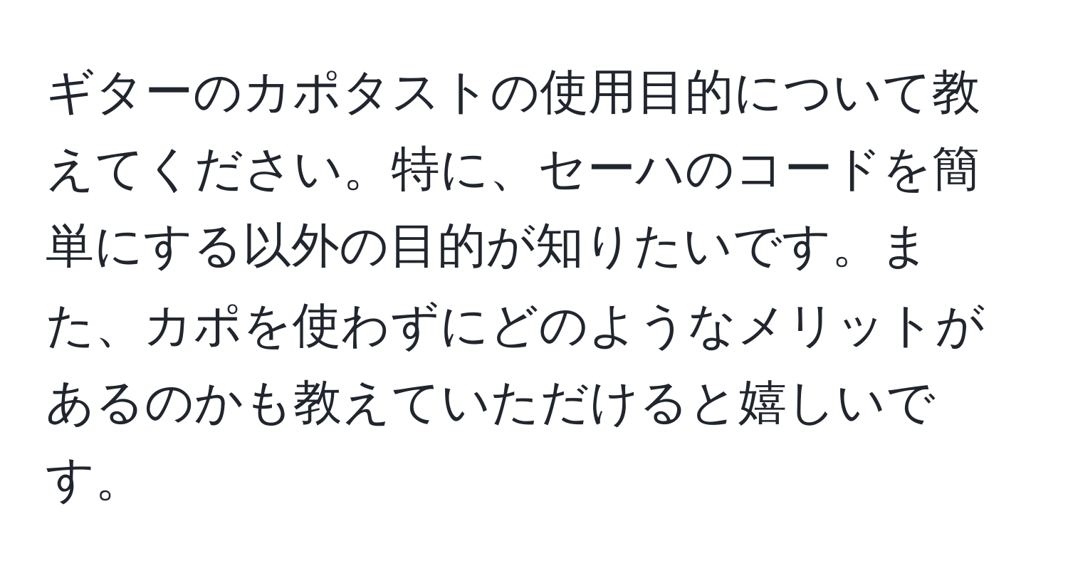 ギターのカポタストの使用目的について教えてください。特に、セーハのコードを簡単にする以外の目的が知りたいです。また、カポを使わずにどのようなメリットがあるのかも教えていただけると嬉しいです。