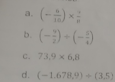 (- 6/10 )*  9/8 
b. (- 9/2 )/ (- 5/4 )
C. 73,9* 6,8
d . (-1.678,9)/ (3,5)