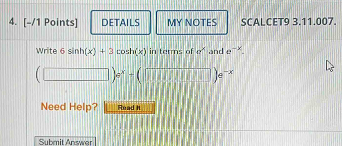 DETAILS MY NOTES SCALCET9 3.11.007. 
Write 6sin h(x)+3cos h(x) in terms of e^x and e^(-x).
(□ )e^x+(□ )e^(-x)
Need Help? Read It 
Submit Answer