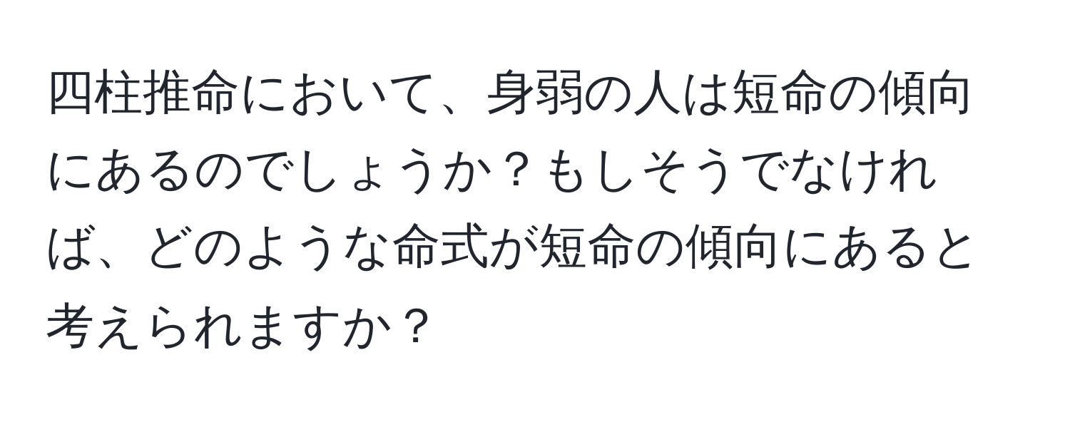 四柱推命において、身弱の人は短命の傾向にあるのでしょうか？もしそうでなければ、どのような命式が短命の傾向にあると考えられますか？