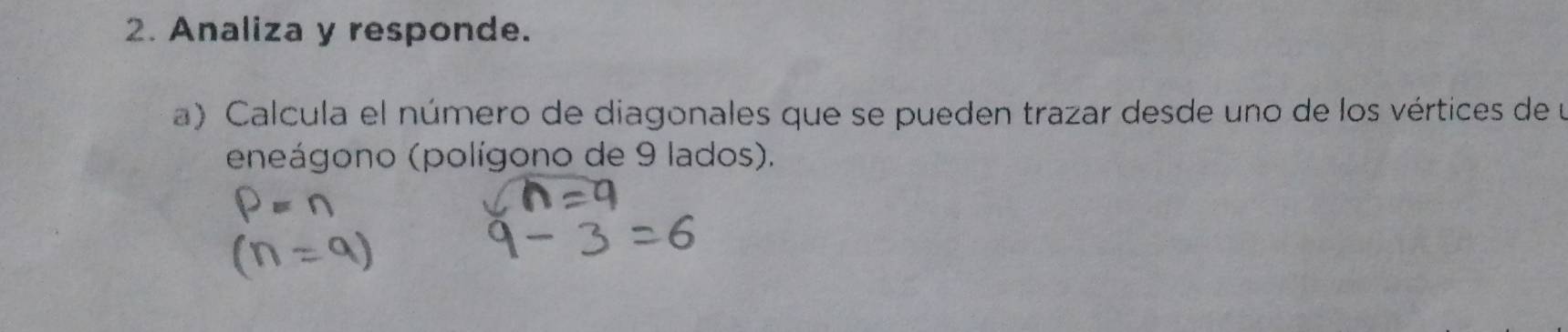 Analiza y responde. 
a) Calcula el número de diagonales que se pueden trazar desde uno de los vértices de u 
eneágono (polígono de 9 lados).