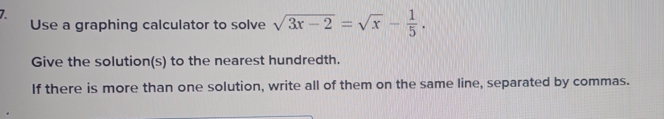 Use a graphing calculator to solve sqrt(3x-2)=sqrt(x)- 1/5 . 
Give the solution(s) to the nearest hundredth. 
If there is more than one solution, write all of them on the same line, separated by commas.