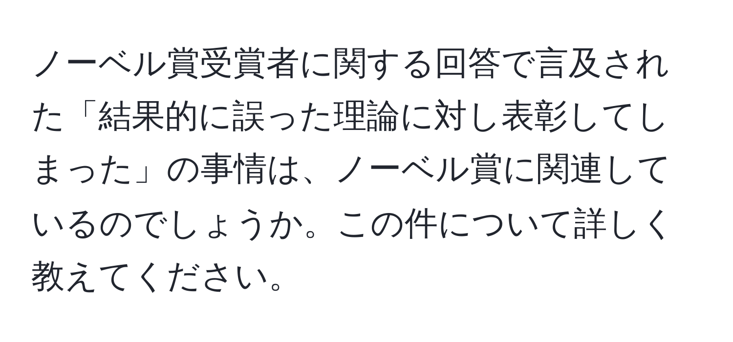 ノーベル賞受賞者に関する回答で言及された「結果的に誤った理論に対し表彰してしまった」の事情は、ノーベル賞に関連しているのでしょうか。この件について詳しく教えてください。