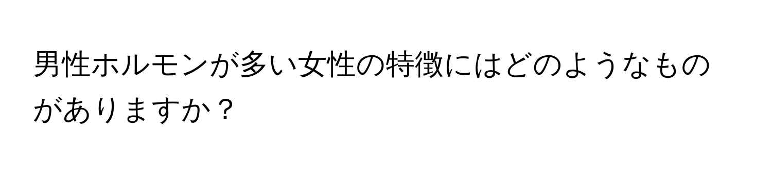 男性ホルモンが多い女性の特徴にはどのようなものがありますか？