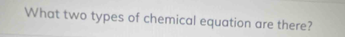 What two types of chemical equation are there?