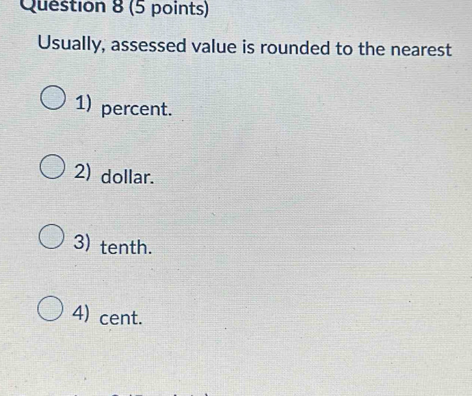 Usually, assessed value is rounded to the nearest
1) percent.
2) dollar.
3) tenth.
4) cent.
