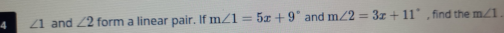 4 ∠ 1 and ∠2 form a linear pair. If m∠ 1=5x+9° and m∠ 2=3x+11° , find the m∠ 1.