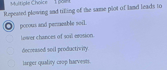 Repeated plowing and tilling of the same plot of land leads to
porous and permeable soil.
lower chances of soil erosion.
decreased soil productivity.
larger quality crop harvests.