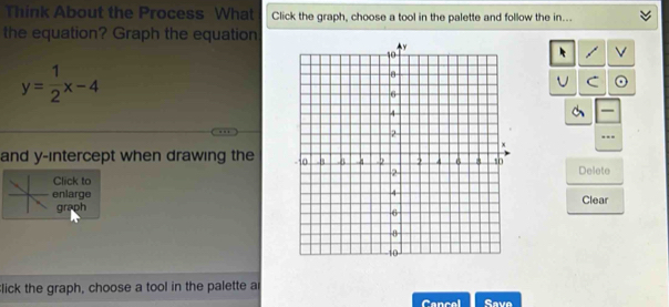 Think About the Process What Click the graph, choose a tool in the palette and follow the in... 
the equation? Graph the equation 
V
y= 1/2 x-4
U C 
and y-intercept when drawing the 
Click toDelete 
enlarge Clear 
graph 
lick the graph, choose a tool in the palette a 
Cancal Save