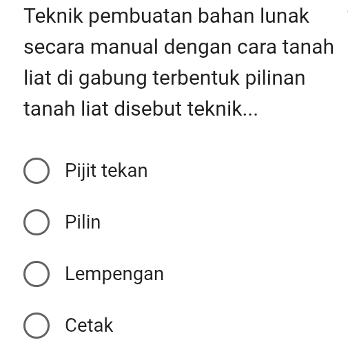 Teknik pembuatan bahan lunak
secara manual dengan cara tanah
liat di gabung terbentuk pilinan
tanah liat disebut teknik...
Pijit tekan
Pilin
Lempengan
Cetak