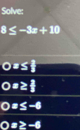 Solve:
8≤ -3x+10
( x≤  2/3 
c x≥  2/3 
x≤ -6
x≥ -6