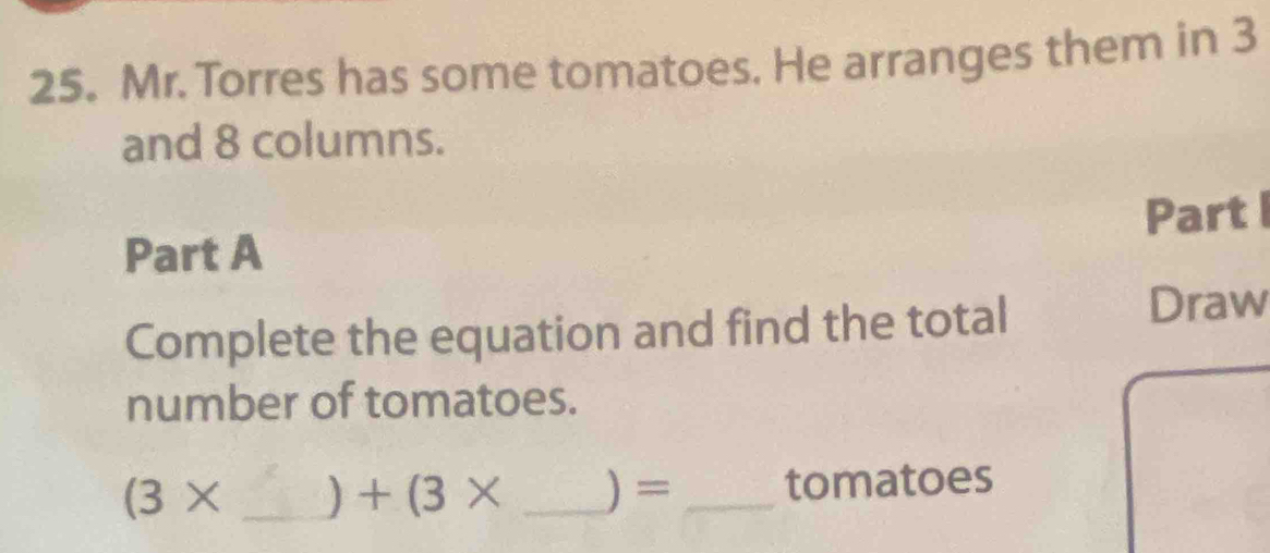 Mr. Torres has some tomatoes. He arranges them in 3
and 8 columns. 
Part A Part I 
Complete the equation and find the total 
Draw 
number of tomatoes.
(3* _ _ ) = _ tomatoes
+(3*