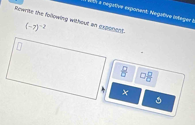 with a negative exponent: Negative integer 
Rewrite the following without an exponent.
(-7)^-2
 □ /□   □  □ /□  
×