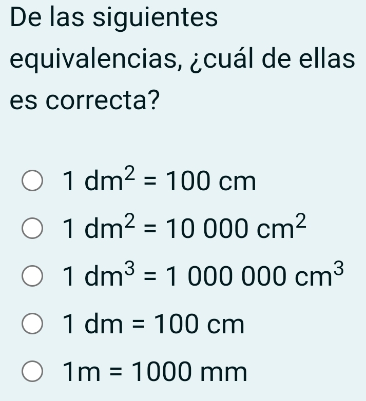 De las siguientes
equivalencias, ¿cuál de ellas
es correcta?
1dm^2=100cm
1dm^2=10000cm^2
1dm^3=1000000cm^3
1dm=100cm
1m=1000mm