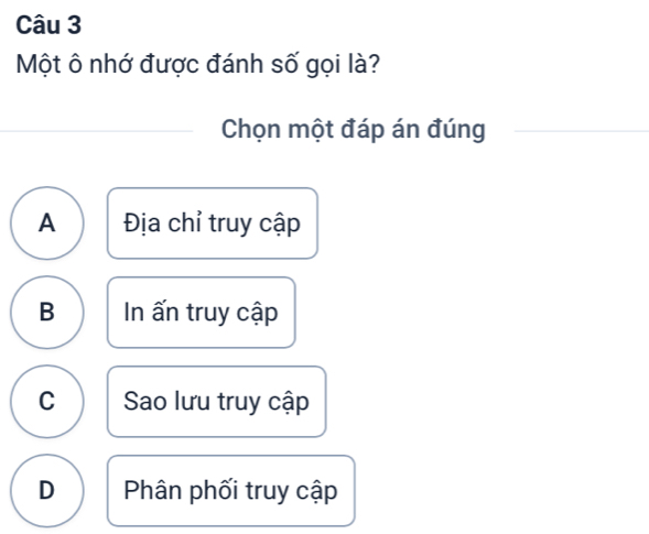 Một ô nhớ được đánh số gọi là?
Chọn một đáp án đúng
A Địa chỉ truy cập
B In ấn truy cập
C Sao lưu truy cập
D Phân phối truy cập