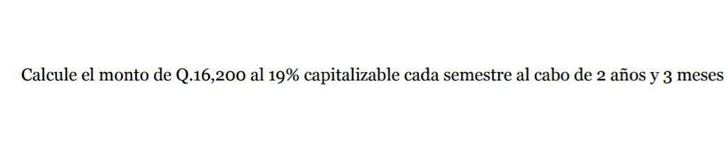 Calcule el monto de Q.16,200 al 19% capitalizable cada semestre al cabo de 2 años y 3 meses