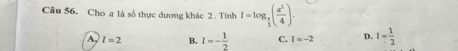 Cho a là số thực dương khác 2 . Tính I=log _ a/2 ( a^2/4 ).
A, I=2 B. I=- 1/2  C. I=-2 D. I= 1/2 