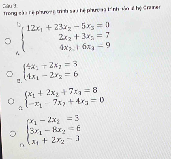 Trong các hệ phương trình sau hệ phương trình nào là hệ Cramer
A beginarrayl 12x_1+23x_2-5x_3=0 2x_2+3x_3=7 4x_2+6x_3=9endarray.
B. beginarrayl 4x_1+2x_2=3 4x_1-2x_2=6endarray.
C. beginarrayl x_1+2x_2+7x_3=8 -x_1-7x_2+4x_3=0endarray.
beginarrayl x_1-2x_2=3 3x_1-8x_2=6 x_1+2x_2=3endarray.
D.