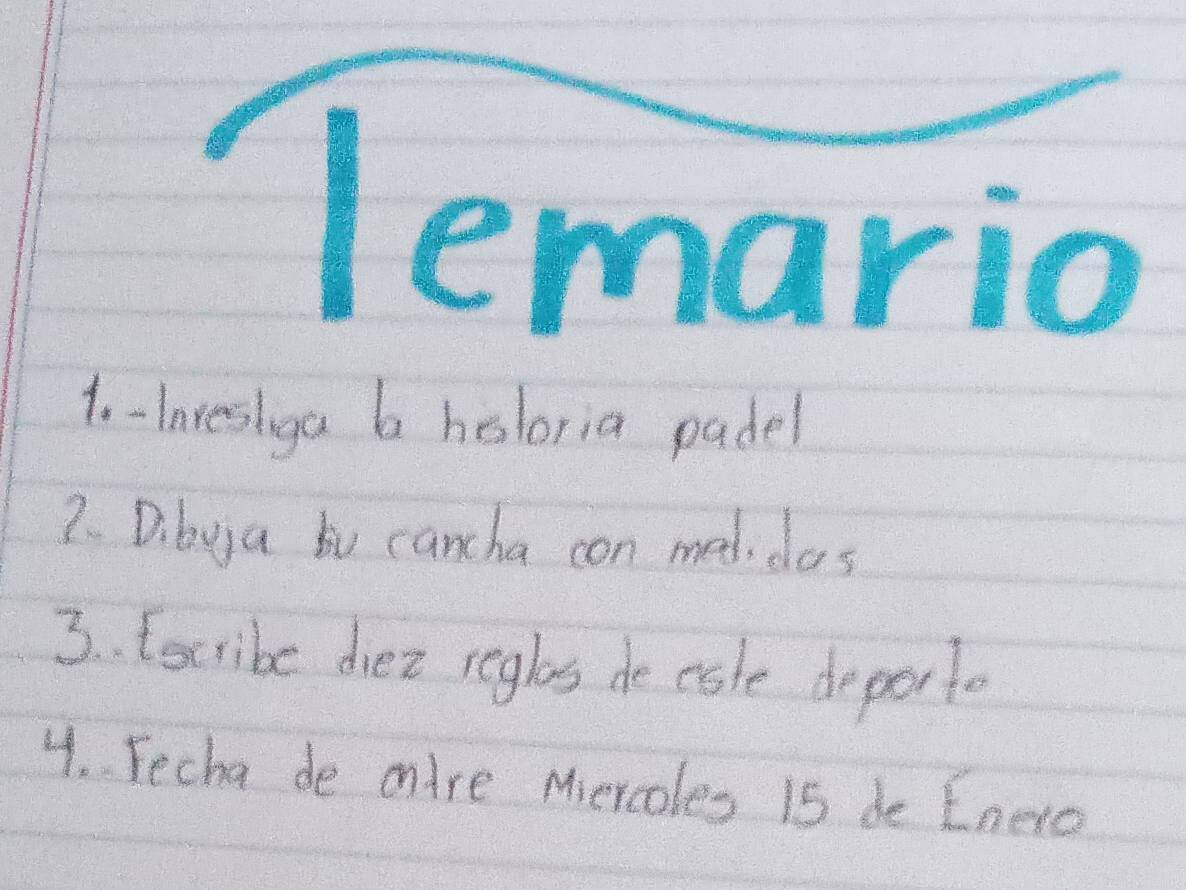 lemario 
1o-Inreslga b holoria padel 
7. Di bya bu cancha con med,dos 
3. fscribe diez reglas de cale depert. 
4. Fecha de olre Mercoles 15 de Enerc