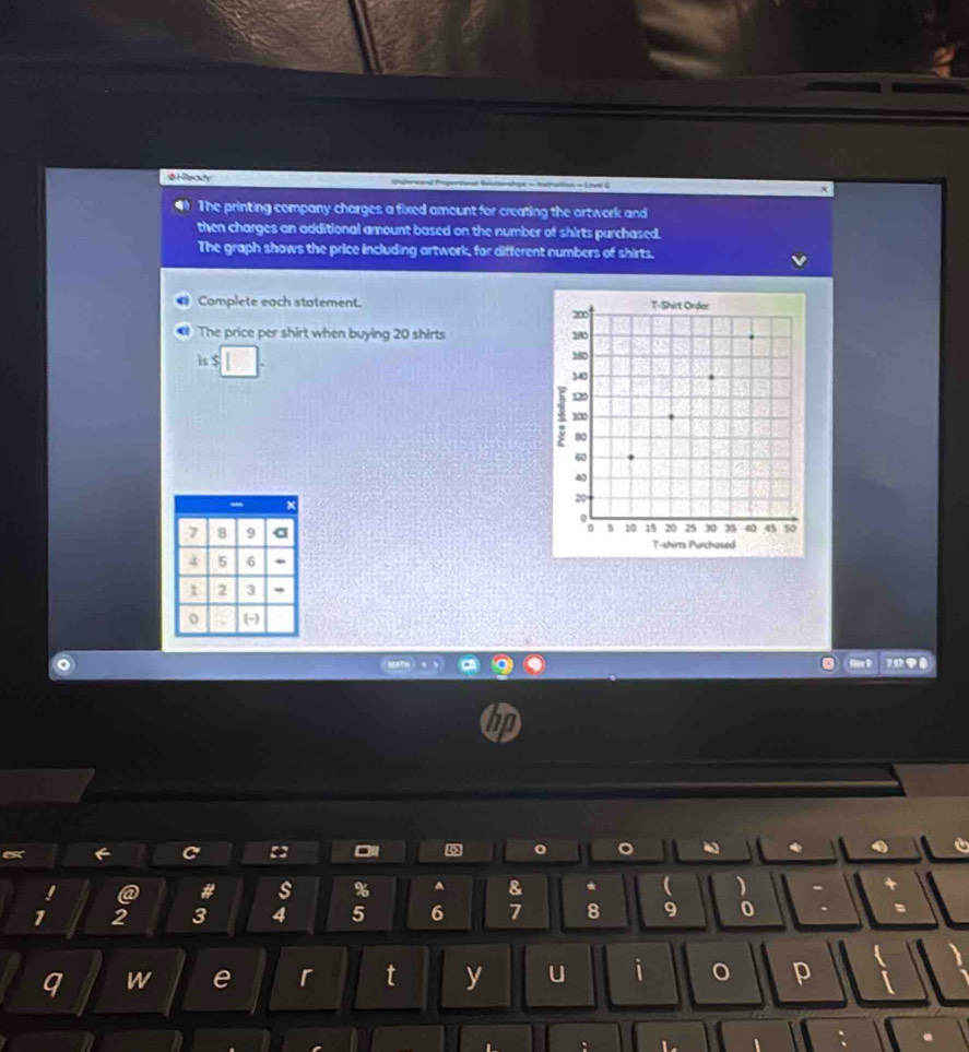# l Ready # Reoitonshpe = taruction = Loust G 
The printing company charges a fixed amount for creating the artwork and 
then charges an additional amount based on the number of shirts purchased. 
The graph shows the price including artwork, for different numbers of shirts. 
Complete each statement. 
The price per shirt when buying 20 shirts 
is $
10
e 
C 
o 
。 
! a # s % A & * ( )
1 2 3 4 5 6 7 8 9 0 
q W e r t y U i p