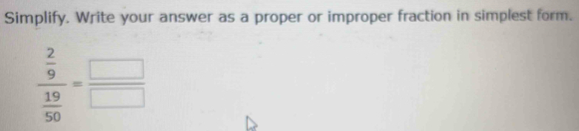 Simplify. Write your answer as a proper or improper fraction in simplest form.
frac  2/9  19/50 = □ /□  