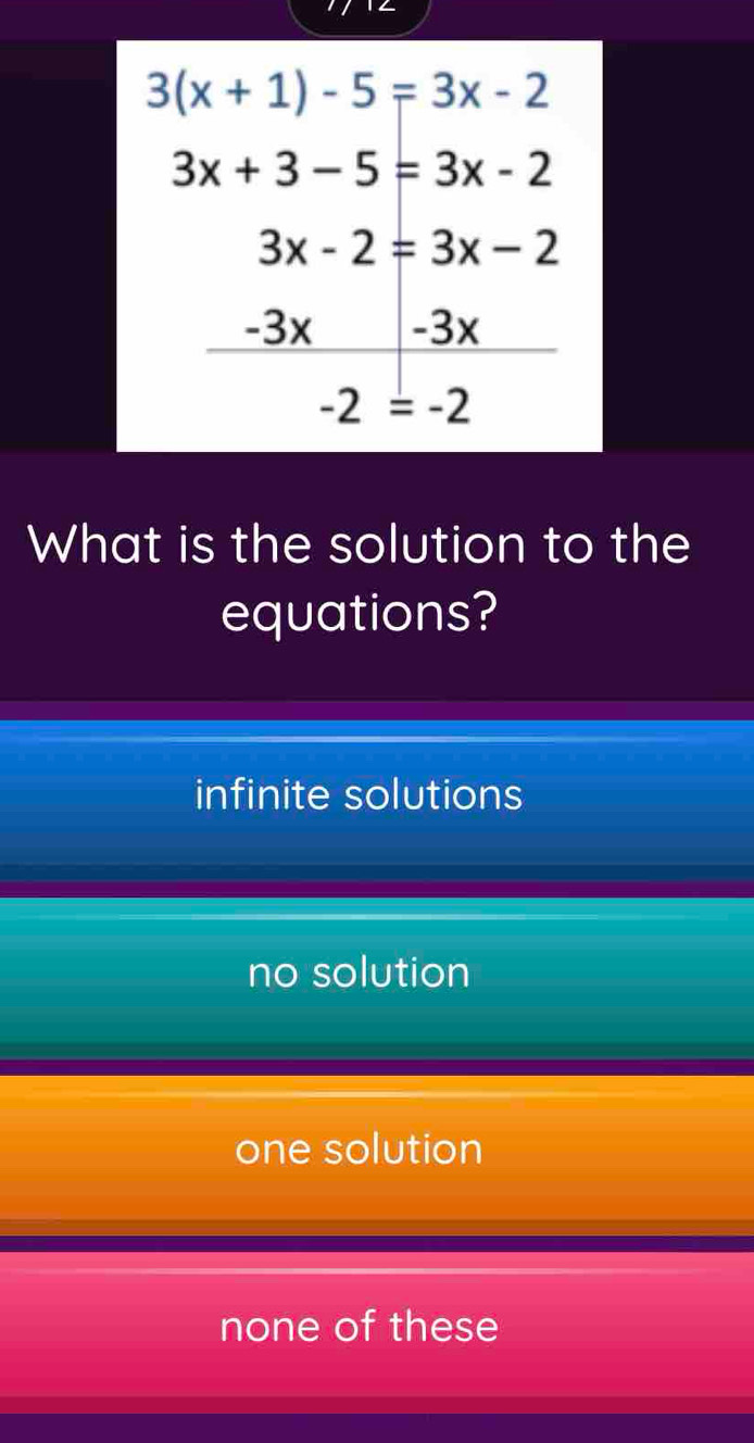 14
3(x+1)-5=3x-2
3x+3-5=3x-2
3x-2=3x-2
What is the solution to the
equations?
infinite solutions
no solution
one solution
none of these