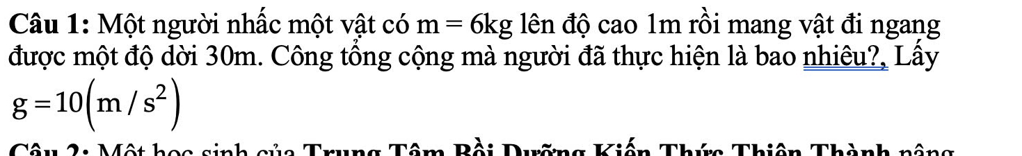 Một người nhấc một vật có m=6kg lên độ cao 1m rồi mang vật đi ngang 
được một độ dời 30m. Công tổng cộng mà người đã thực hiện là bao nhiêu?, Lầy
g=10(m/s^2)
Câu 2: Một học sinh của Trung Tâm Bồi Dưỡng Kiến Thức Thiên Thành nông