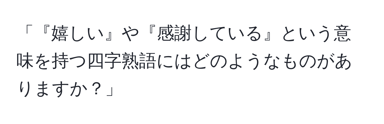 「『嬉しい』や『感謝している』という意味を持つ四字熟語にはどのようなものがありますか？」