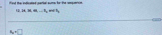 Find the indicated partial sums for the sequence.
12, 24, 36, 48, . ∴ S_4 and S_5
S_4=□