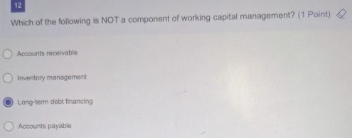 Which of the following is NOT a component of working capital management? (1 Point)
Accounts receivable
Inventory management
Long-term debt financing
Accounts payable