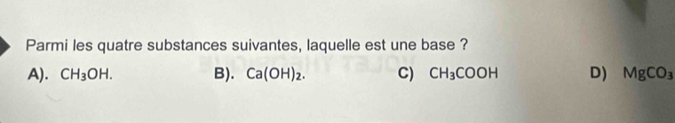 Parmi les quatre substances suivantes, laquelle est une base ?
A). CH_3OH. B). Ca(OH)_2. C) CH_3COOH D) MgCO_3