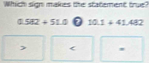 Which sign makes the statement true?
JL 582+51.0 0 10.1+41.482
=