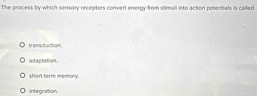 The process by which sensory receptors convert energy from stimuli into action potentials is called
transduction.
adaptation.
short-term memory.
integration.