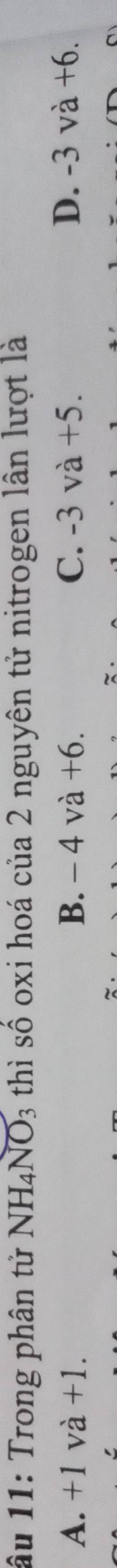 âu 11: Trong phân tử NH_4NO_3 thì số oxi hoá của 2 nguyên tử nitrogen lân lượt là
A. +1vdot a+1. B. - 4 và +6. C. -3 và +5. D. -3 và +6.