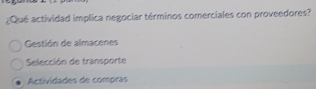 ¿Qué actividad implica negociar términos comerciales con proveedores?
Gestión de almacenes
Selección de transporte
Actividades de compras