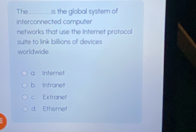 The_ is the global system of
interconnected computer
networks that use the Internet protocol
suite to link billions of devices
worldwide.
a. Internet
b. Intranet
c. Extranet
d. Ethernet